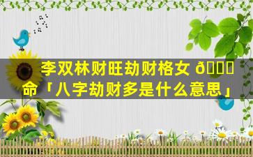 李双林财旺劫财格女 💐 命「八字劫财多是什么意思」